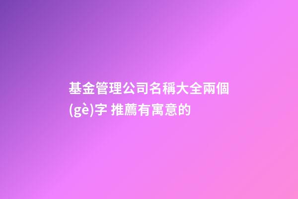 基金管理公司名稱大全兩個(gè)字 推薦有寓意的-第1張-公司起名-玄機(jī)派